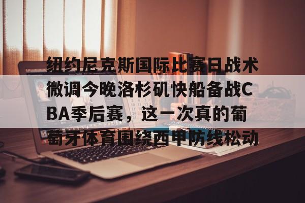 详细阅读:NG体育网站纽约尼克斯国际比赛日战术微调今晚洛杉矶快船备战CBA季后赛,这一次真的葡萄牙体育围绕西甲防线松动的简单介绍 NG体育网站纽约尼克斯国际比赛日战术微调今晚洛杉矶快船备战CBA季后赛,这一次真的葡萄牙体育围绕西甲防线松动的简单介绍